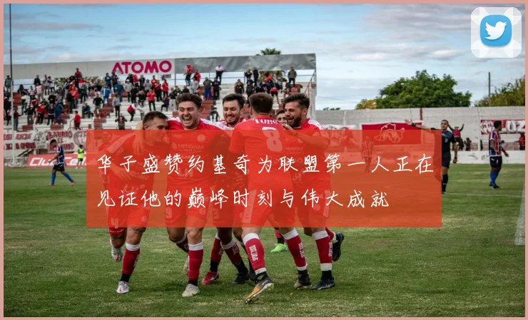 华子盛赞约基奇为联盟第一人正在见证他的巅峰时刻与伟大成就