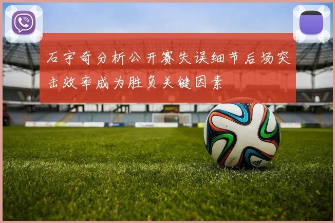石宇奇分析公开赛失误细节后场突击效率成为胜负关键因素