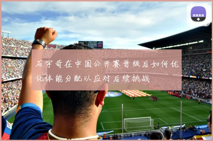 石宇奇在中国公开赛晋级后如何优化体能分配以应对后续挑战