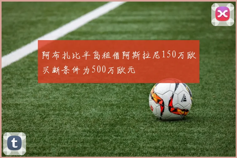 阿布扎比半岛租借阿斯拉尼150万欧买断条件为500万欧元