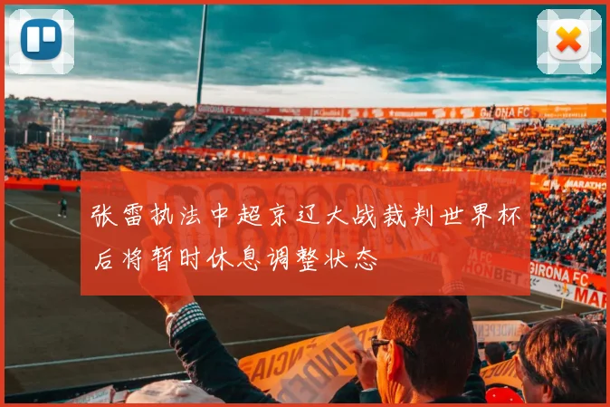 张雷执法中超京辽大战裁判世界杯后将暂时休息调整状态