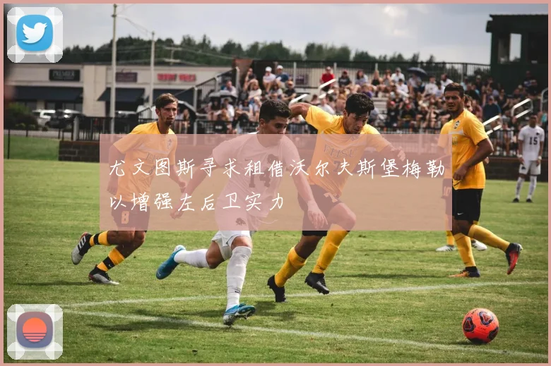 尤文图斯寻求租借沃尔夫斯堡梅勒以增强左后卫实力